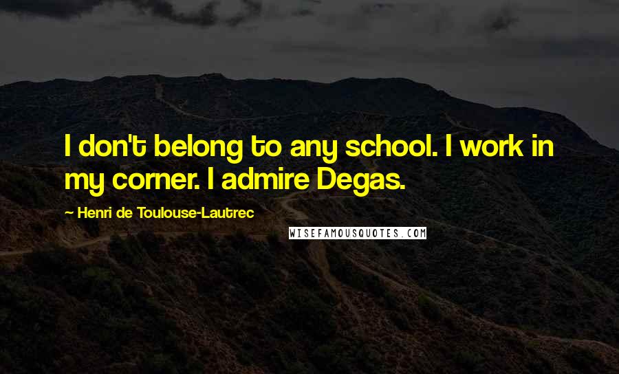 Henri De Toulouse-Lautrec Quotes: I don't belong to any school. I work in my corner. I admire Degas.