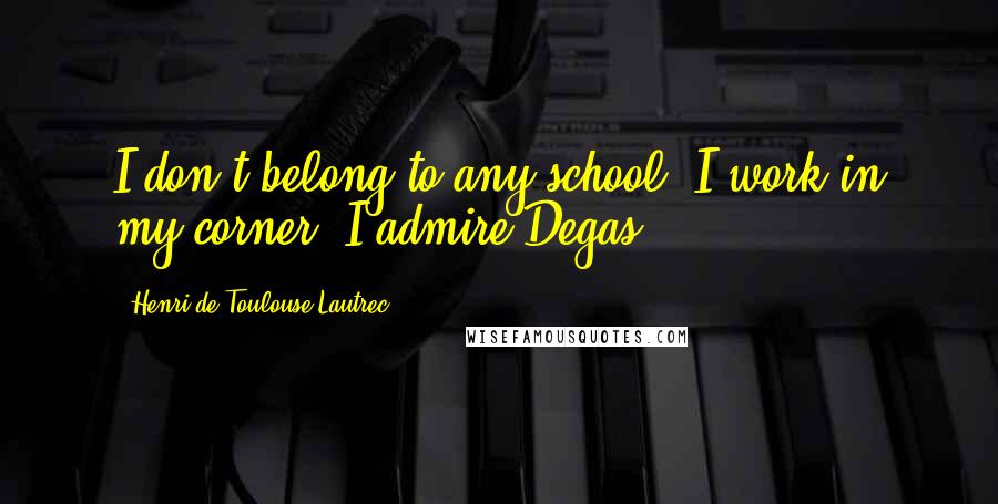 Henri De Toulouse-Lautrec Quotes: I don't belong to any school. I work in my corner. I admire Degas.