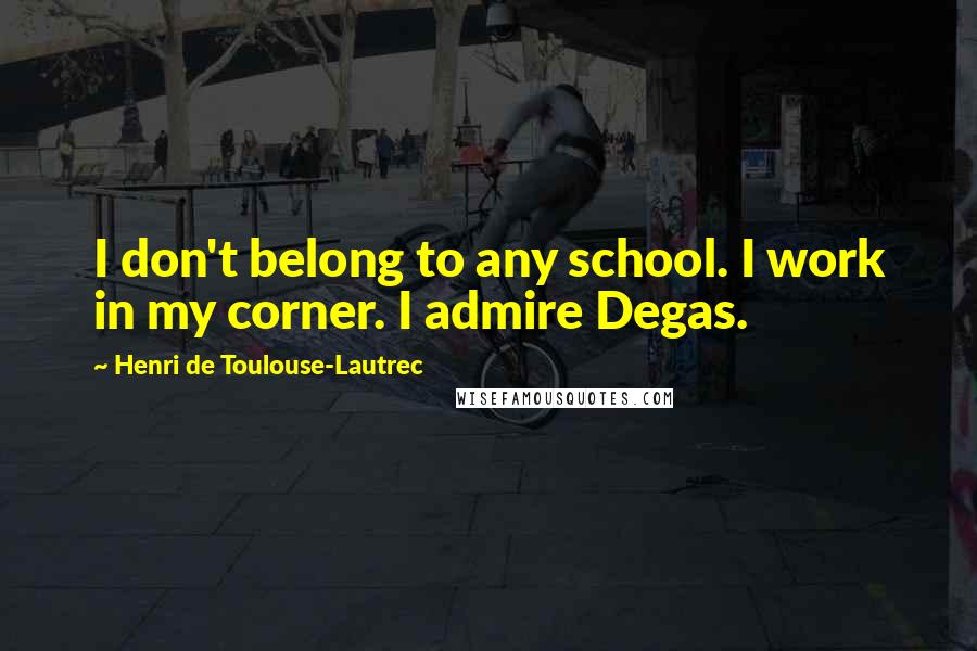 Henri De Toulouse-Lautrec Quotes: I don't belong to any school. I work in my corner. I admire Degas.