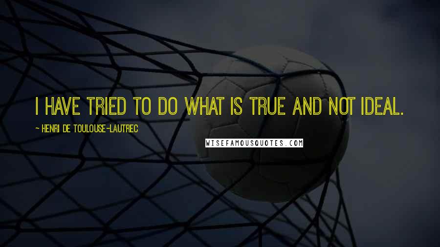 Henri De Toulouse-Lautrec Quotes: I have tried to do what is true and not ideal.