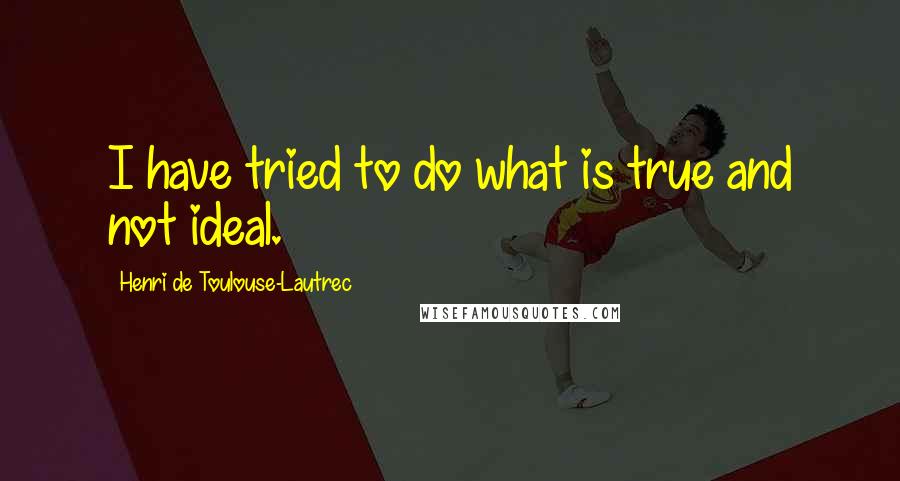 Henri De Toulouse-Lautrec Quotes: I have tried to do what is true and not ideal.