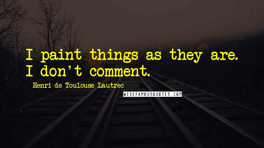 Henri De Toulouse-Lautrec Quotes: I paint things as they are. I don't comment.