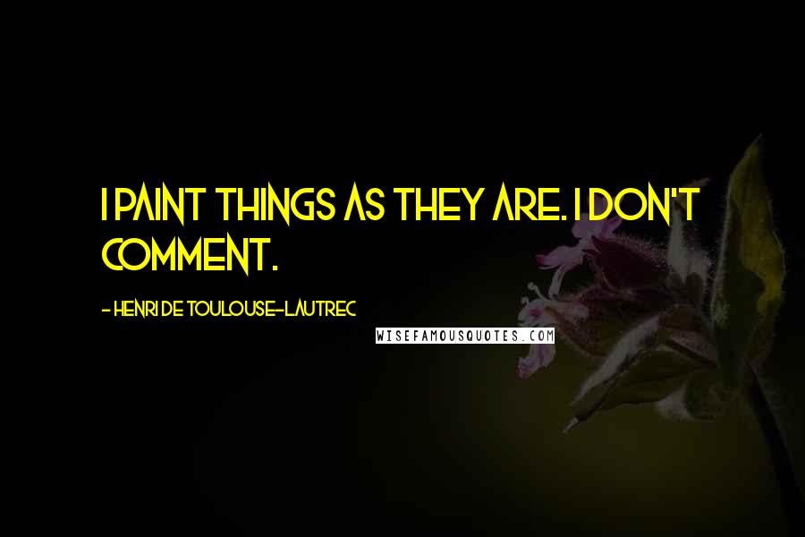Henri De Toulouse-Lautrec Quotes: I paint things as they are. I don't comment.