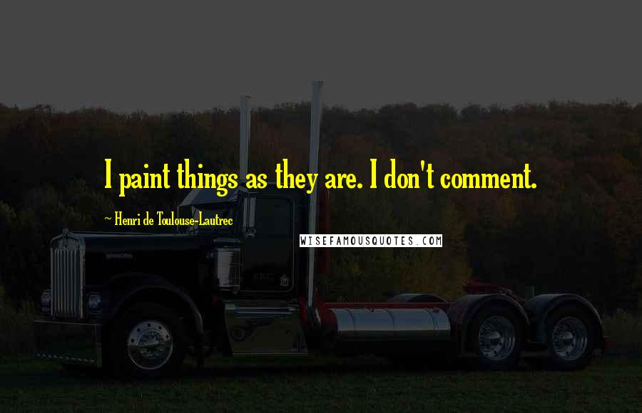 Henri De Toulouse-Lautrec Quotes: I paint things as they are. I don't comment.