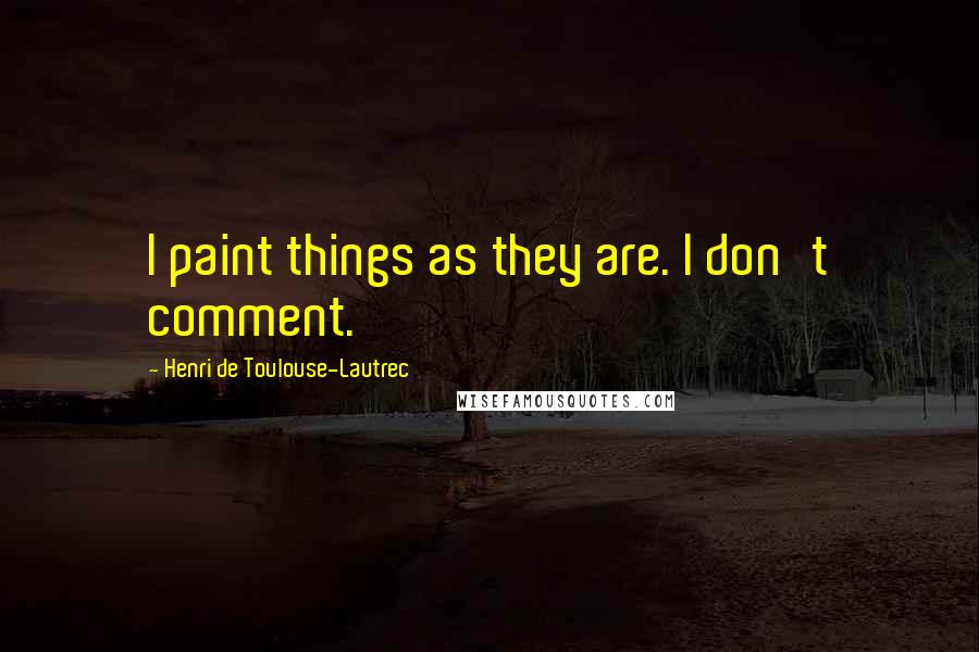 Henri De Toulouse-Lautrec Quotes: I paint things as they are. I don't comment.