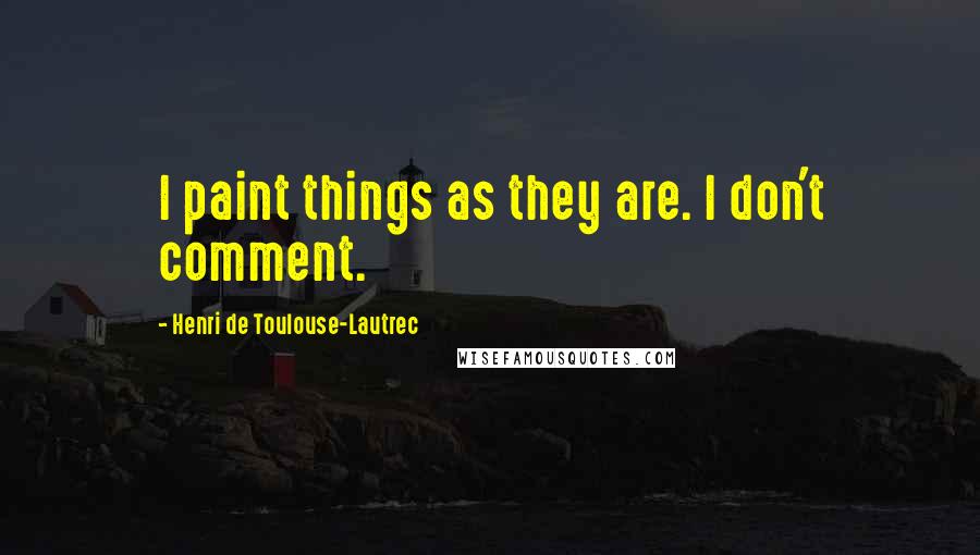 Henri De Toulouse-Lautrec Quotes: I paint things as they are. I don't comment.