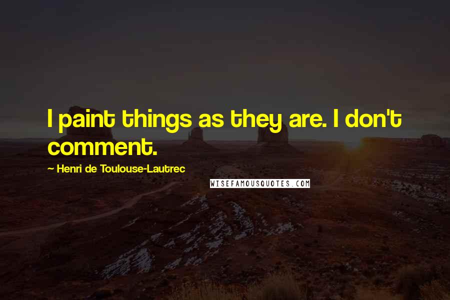Henri De Toulouse-Lautrec Quotes: I paint things as they are. I don't comment.