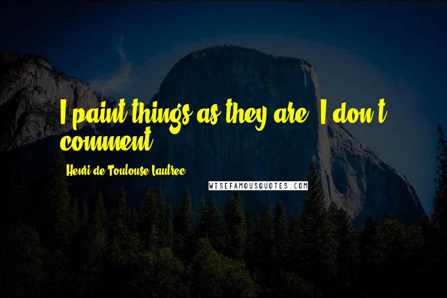 Henri De Toulouse-Lautrec Quotes: I paint things as they are. I don't comment.