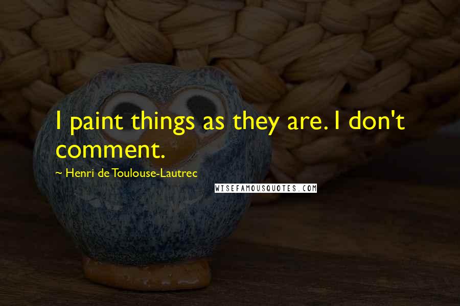 Henri De Toulouse-Lautrec Quotes: I paint things as they are. I don't comment.