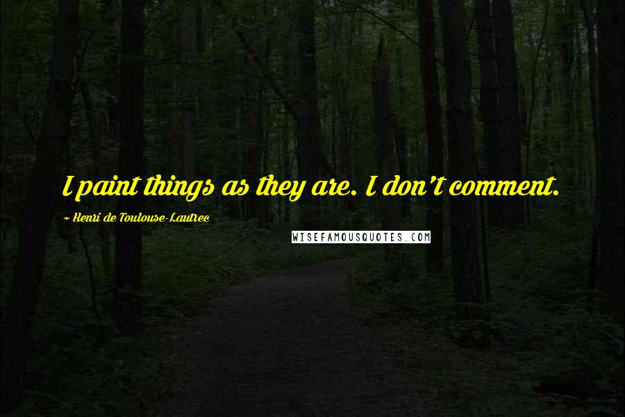 Henri De Toulouse-Lautrec Quotes: I paint things as they are. I don't comment.