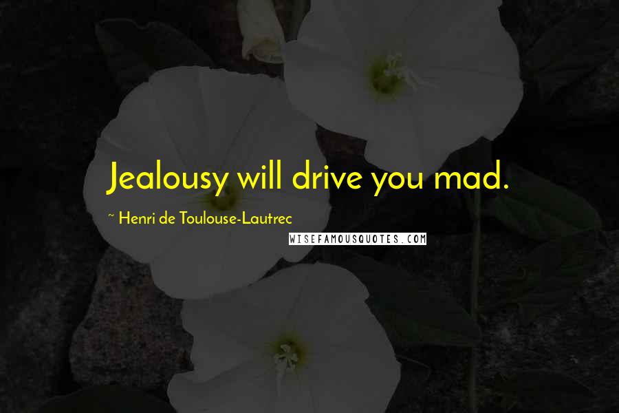 Henri De Toulouse-Lautrec Quotes: Jealousy will drive you mad.
