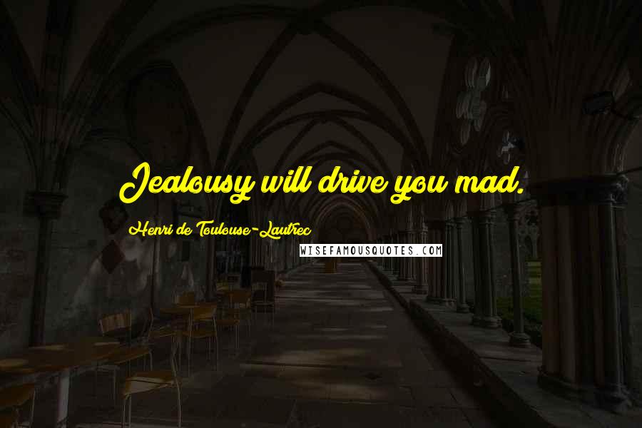 Henri De Toulouse-Lautrec Quotes: Jealousy will drive you mad.