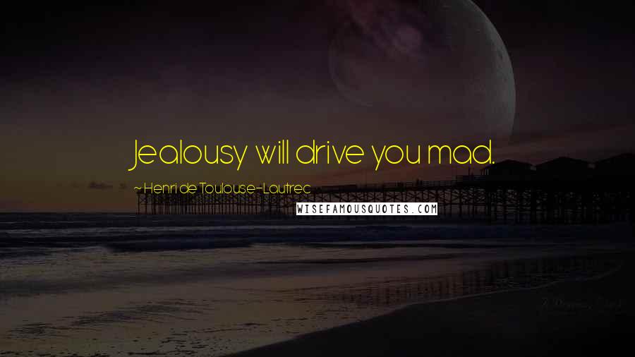 Henri De Toulouse-Lautrec Quotes: Jealousy will drive you mad.