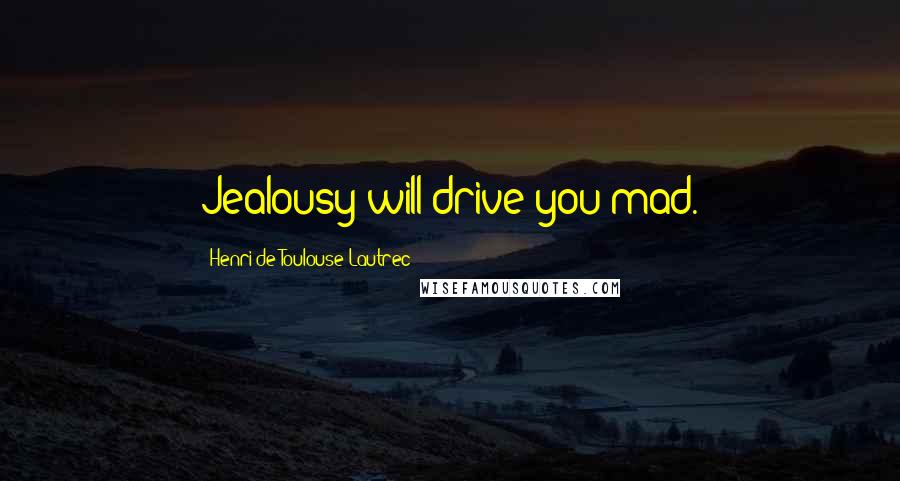 Henri De Toulouse-Lautrec Quotes: Jealousy will drive you mad.