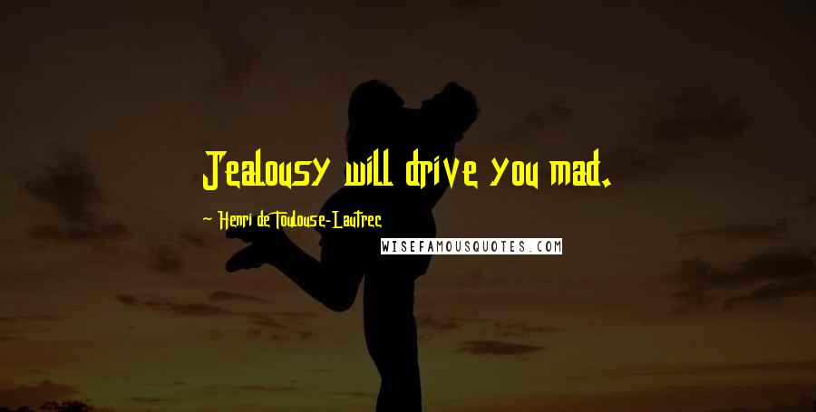 Henri De Toulouse-Lautrec Quotes: Jealousy will drive you mad.