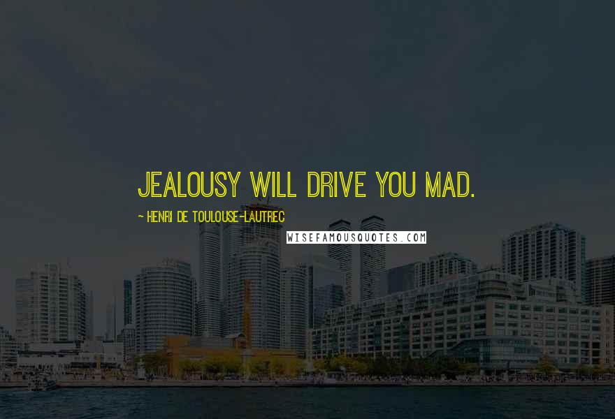 Henri De Toulouse-Lautrec Quotes: Jealousy will drive you mad.