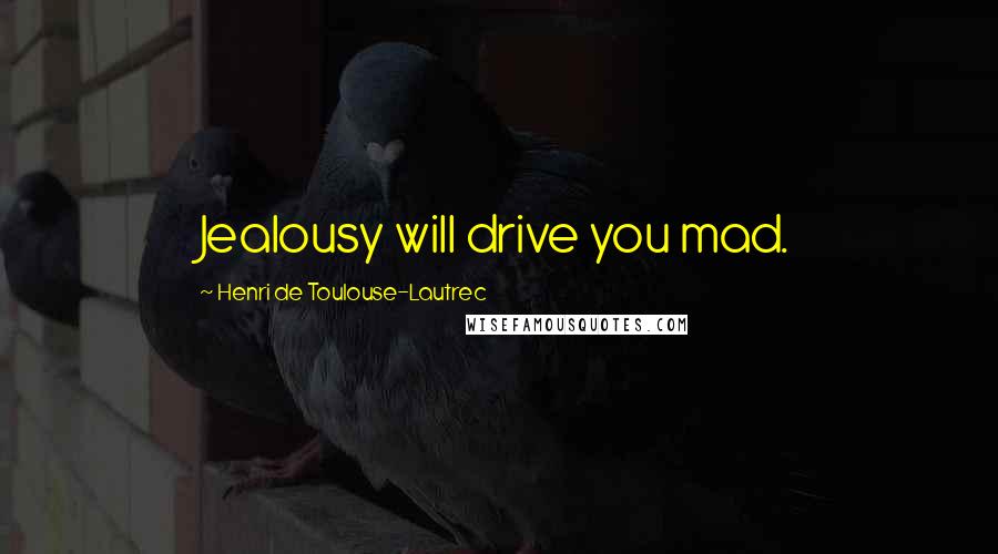 Henri De Toulouse-Lautrec Quotes: Jealousy will drive you mad.