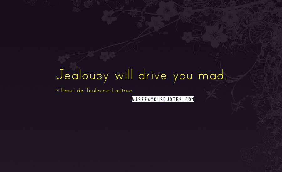 Henri De Toulouse-Lautrec Quotes: Jealousy will drive you mad.