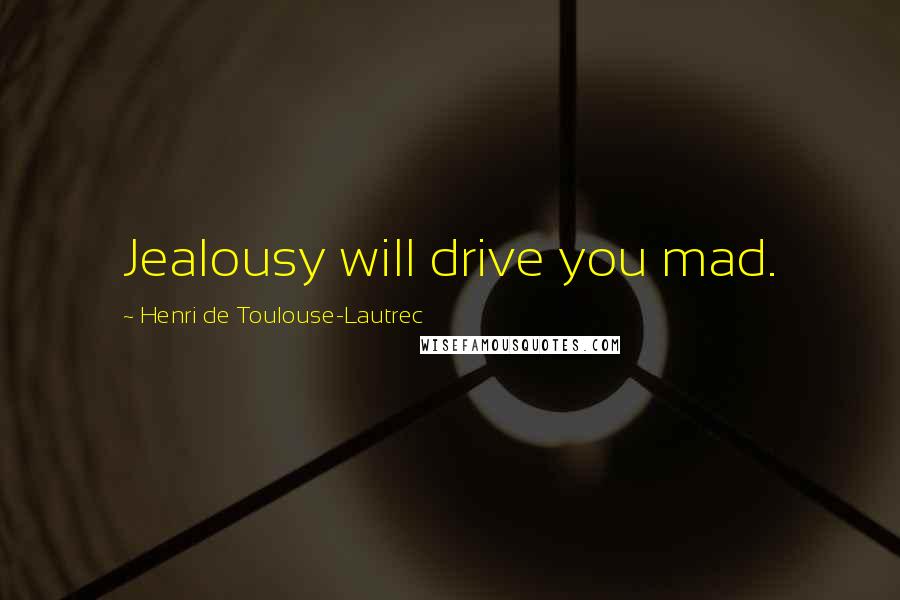 Henri De Toulouse-Lautrec Quotes: Jealousy will drive you mad.