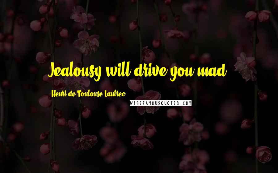 Henri De Toulouse-Lautrec Quotes: Jealousy will drive you mad.