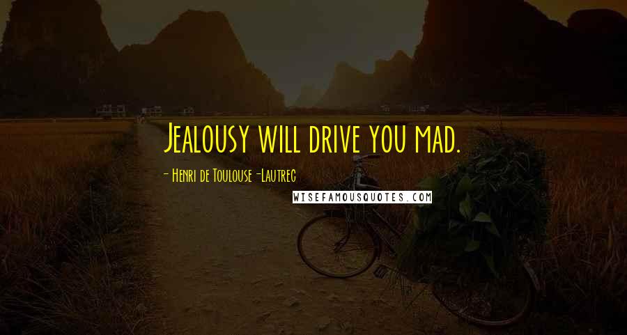 Henri De Toulouse-Lautrec Quotes: Jealousy will drive you mad.