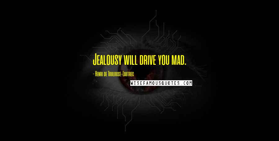 Henri De Toulouse-Lautrec Quotes: Jealousy will drive you mad.