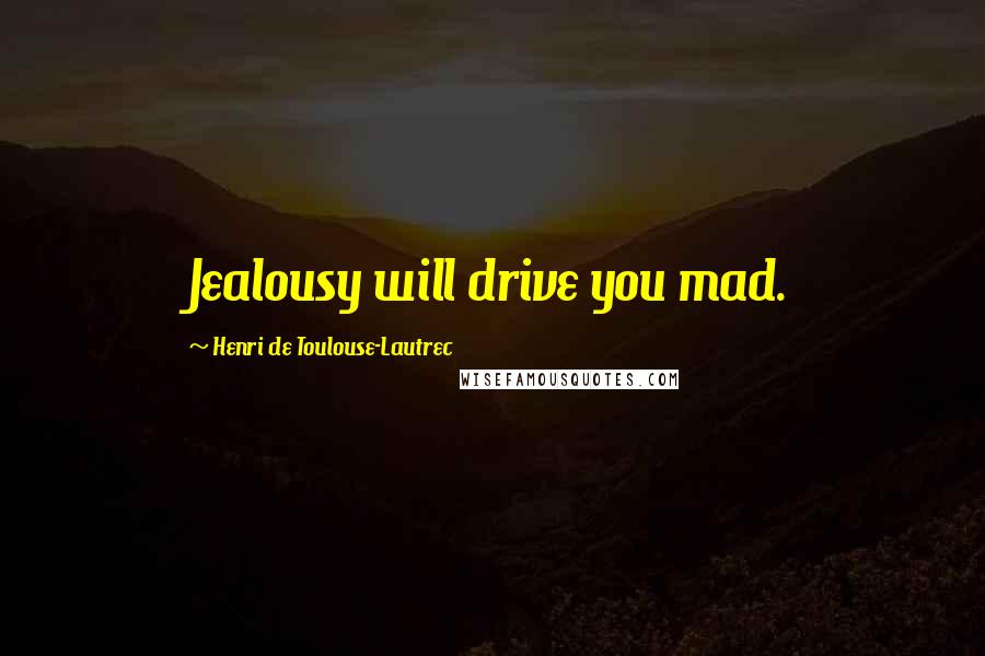 Henri De Toulouse-Lautrec Quotes: Jealousy will drive you mad.