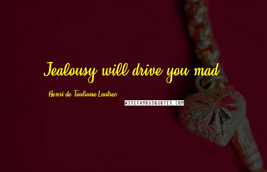 Henri De Toulouse-Lautrec Quotes: Jealousy will drive you mad.