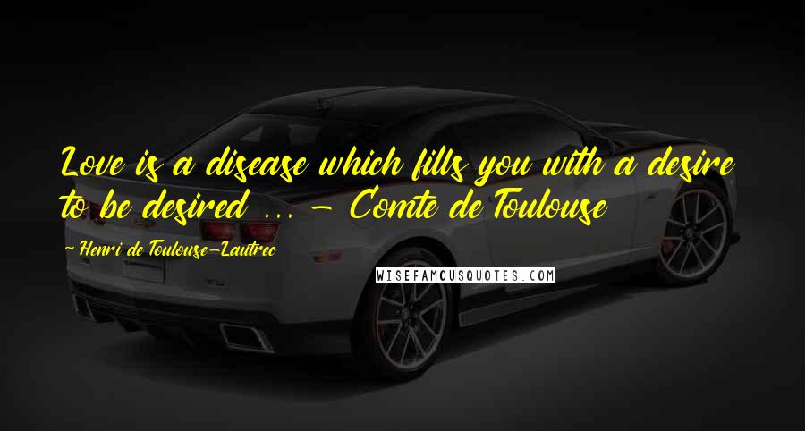 Henri De Toulouse-Lautrec Quotes: Love is a disease which fills you with a desire to be desired ... - Comte de Toulouse