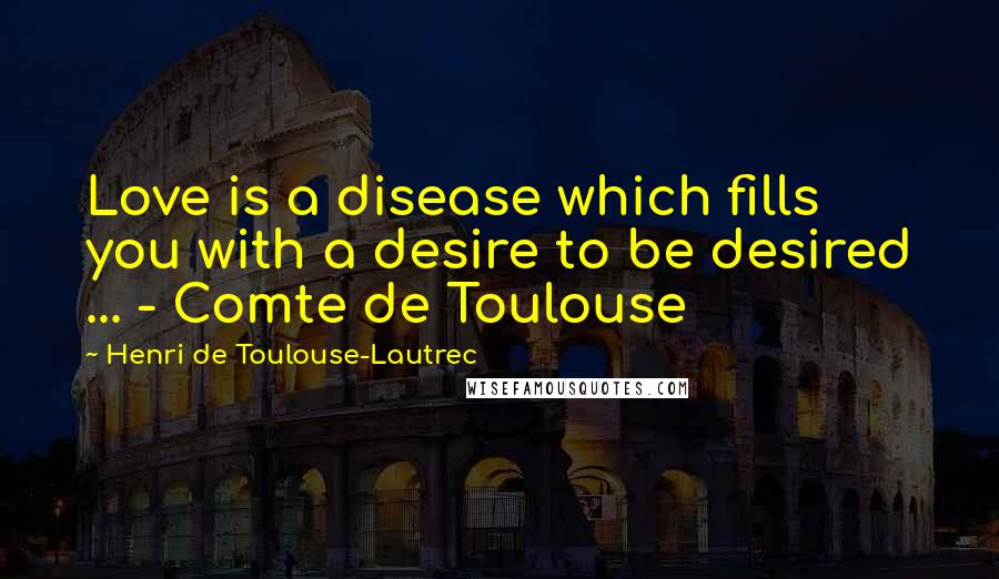 Henri De Toulouse-Lautrec Quotes: Love is a disease which fills you with a desire to be desired ... - Comte de Toulouse