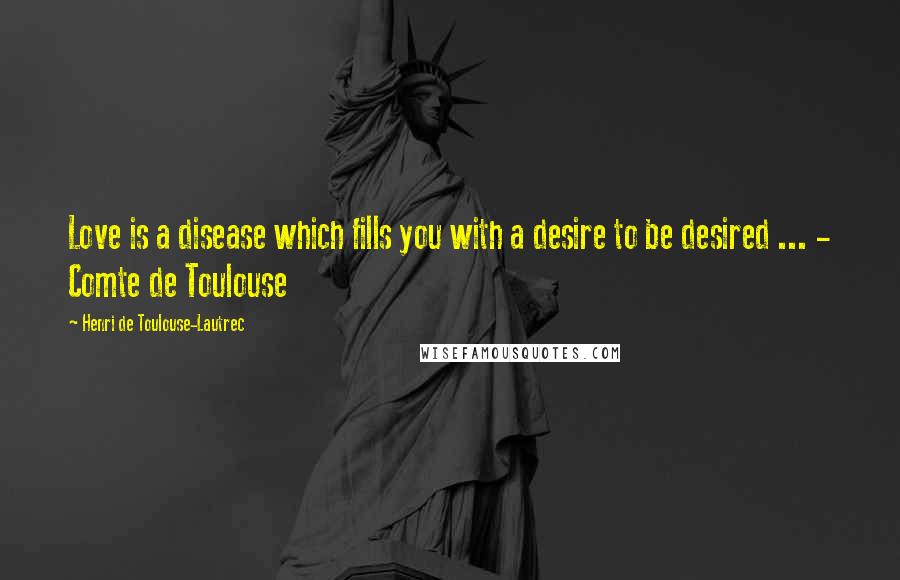 Henri De Toulouse-Lautrec Quotes: Love is a disease which fills you with a desire to be desired ... - Comte de Toulouse