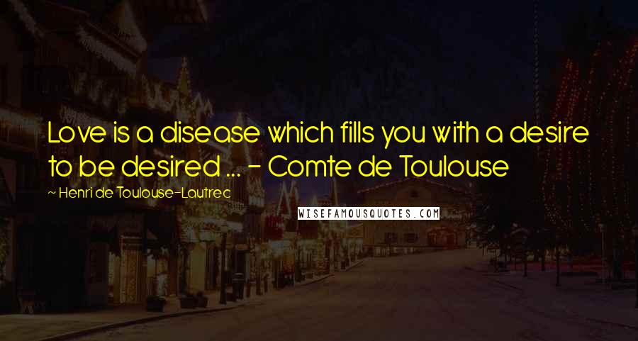 Henri De Toulouse-Lautrec Quotes: Love is a disease which fills you with a desire to be desired ... - Comte de Toulouse