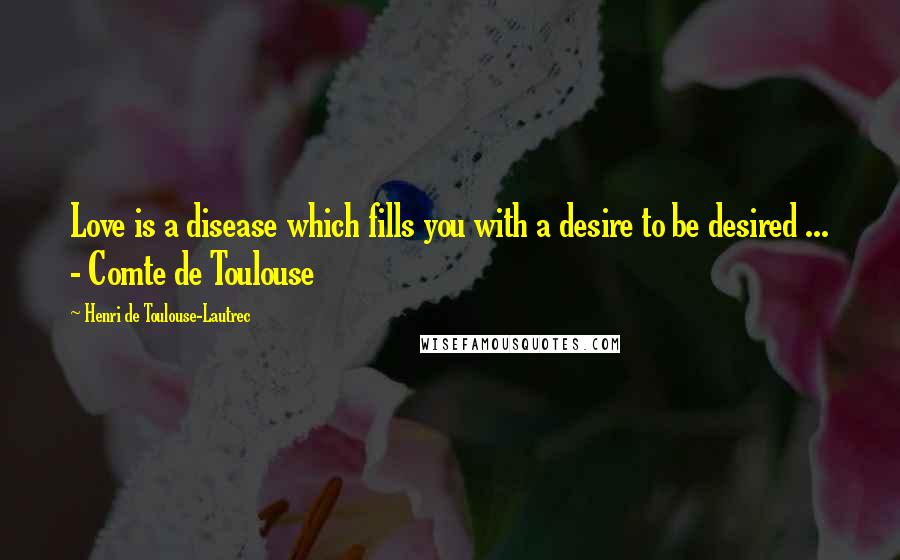 Henri De Toulouse-Lautrec Quotes: Love is a disease which fills you with a desire to be desired ... - Comte de Toulouse