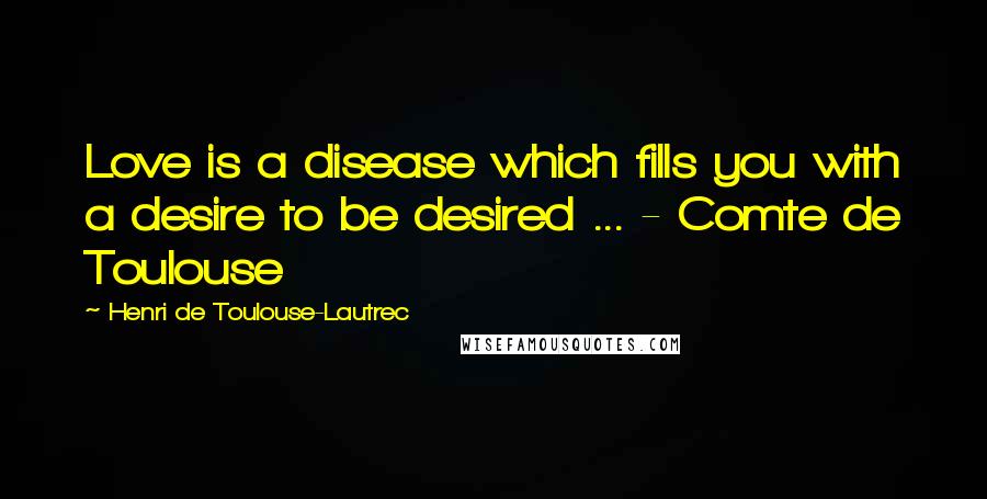 Henri De Toulouse-Lautrec Quotes: Love is a disease which fills you with a desire to be desired ... - Comte de Toulouse