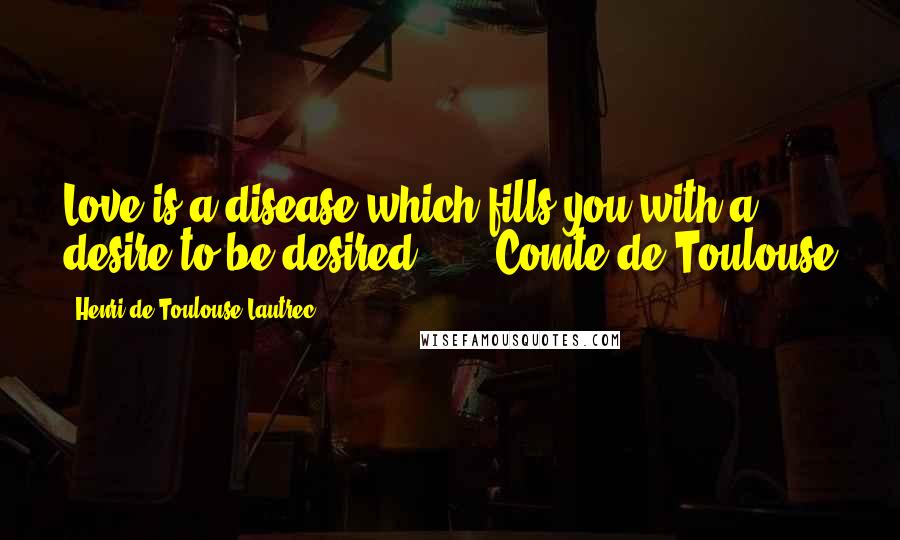 Henri De Toulouse-Lautrec Quotes: Love is a disease which fills you with a desire to be desired ... - Comte de Toulouse