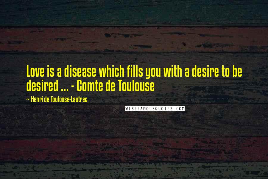 Henri De Toulouse-Lautrec Quotes: Love is a disease which fills you with a desire to be desired ... - Comte de Toulouse