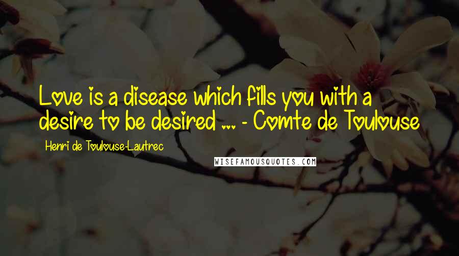 Henri De Toulouse-Lautrec Quotes: Love is a disease which fills you with a desire to be desired ... - Comte de Toulouse