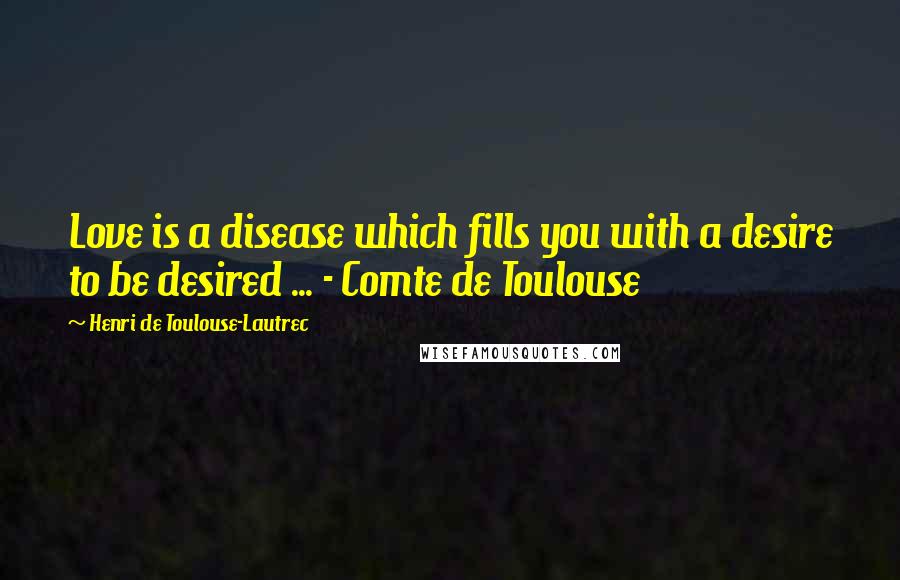 Henri De Toulouse-Lautrec Quotes: Love is a disease which fills you with a desire to be desired ... - Comte de Toulouse