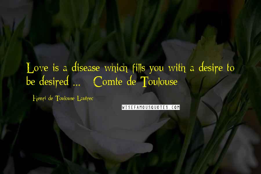 Henri De Toulouse-Lautrec Quotes: Love is a disease which fills you with a desire to be desired ... - Comte de Toulouse