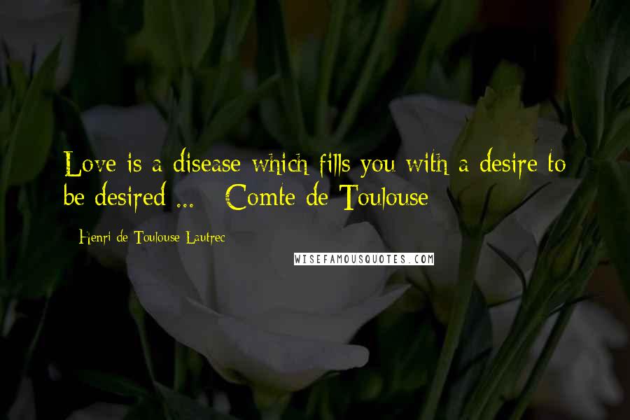 Henri De Toulouse-Lautrec Quotes: Love is a disease which fills you with a desire to be desired ... - Comte de Toulouse