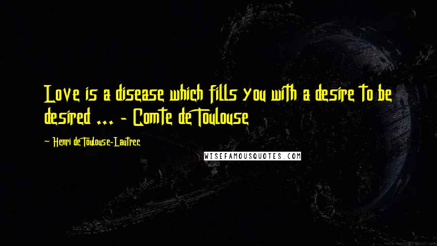 Henri De Toulouse-Lautrec Quotes: Love is a disease which fills you with a desire to be desired ... - Comte de Toulouse