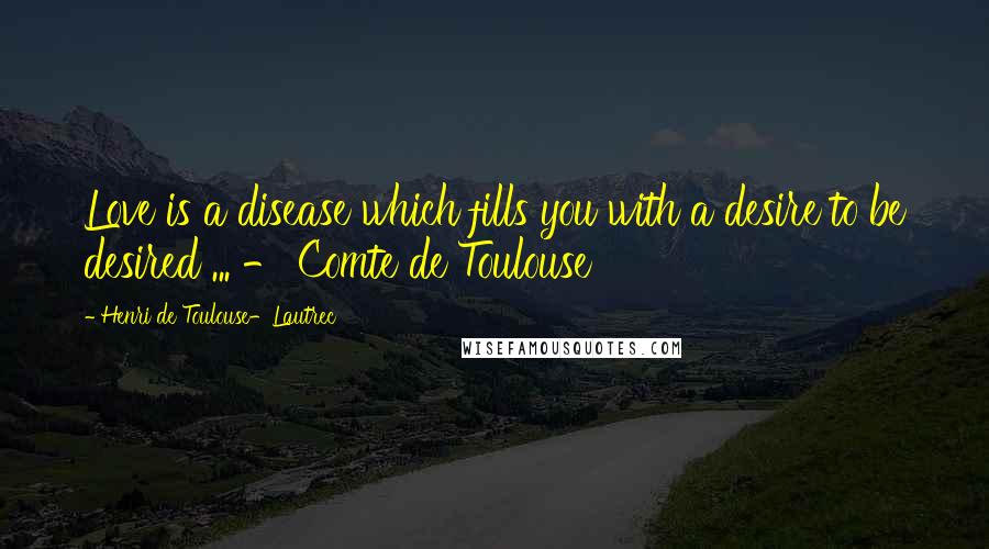 Henri De Toulouse-Lautrec Quotes: Love is a disease which fills you with a desire to be desired ... - Comte de Toulouse