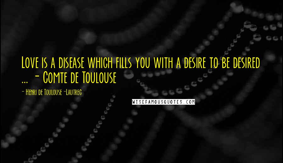 Henri De Toulouse-Lautrec Quotes: Love is a disease which fills you with a desire to be desired ... - Comte de Toulouse