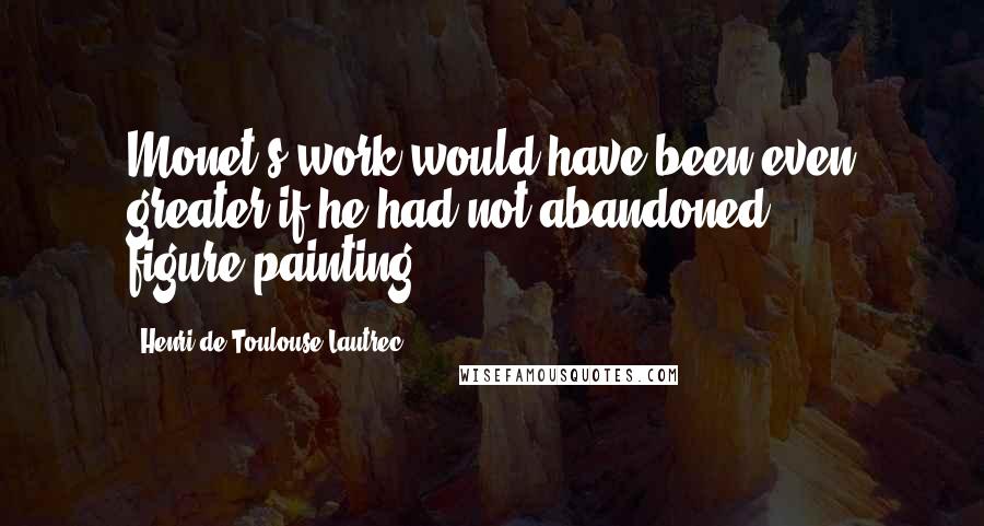 Henri De Toulouse-Lautrec Quotes: Monet's work would have been even greater if he had not abandoned figure-painting.