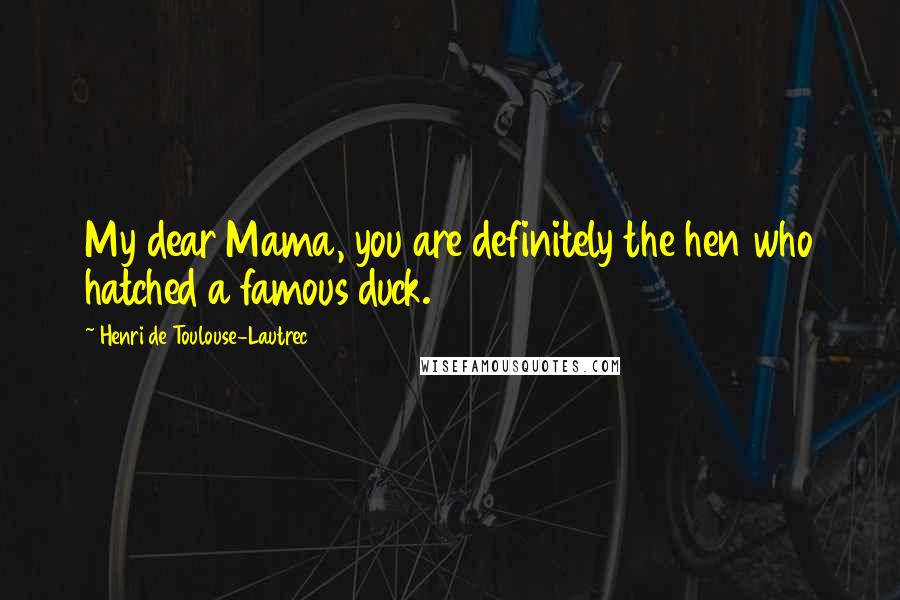 Henri De Toulouse-Lautrec Quotes: My dear Mama, you are definitely the hen who hatched a famous duck.