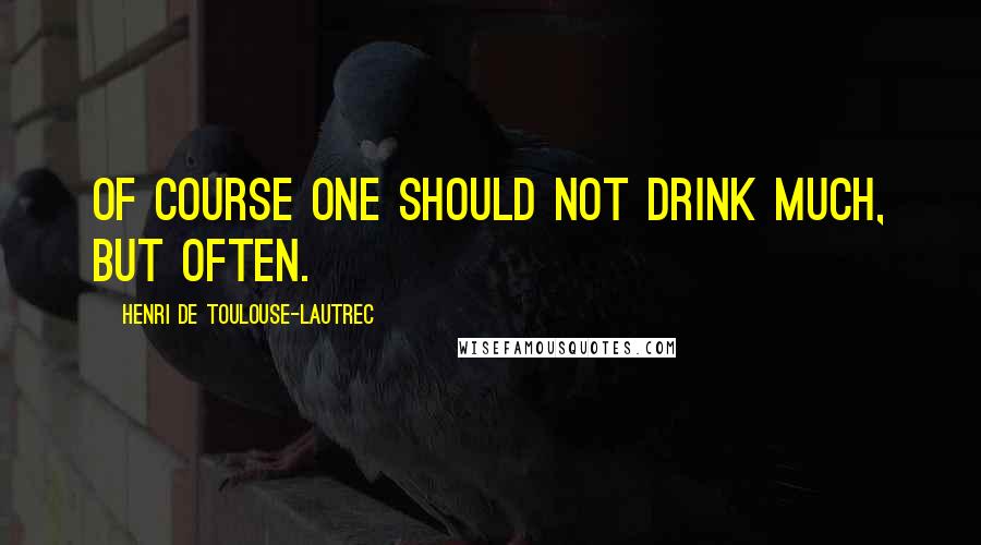 Henri De Toulouse-Lautrec Quotes: Of course one should not drink much, but often.