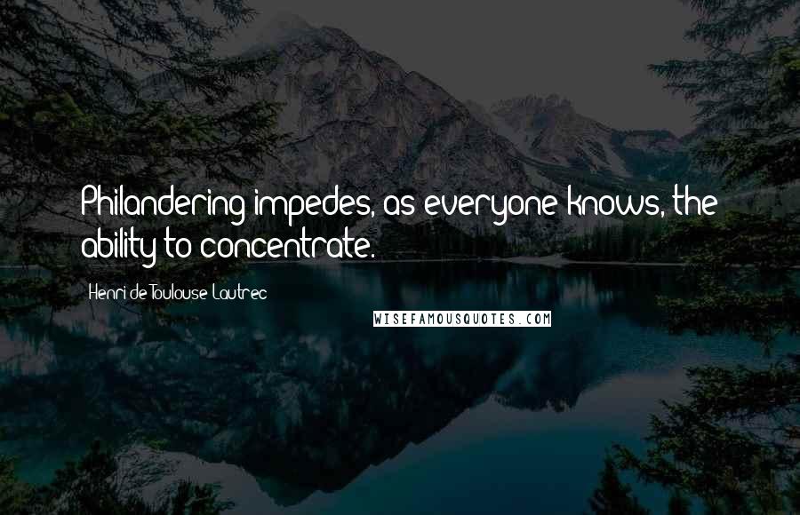 Henri De Toulouse-Lautrec Quotes: Philandering impedes, as everyone knows, the ability to concentrate.