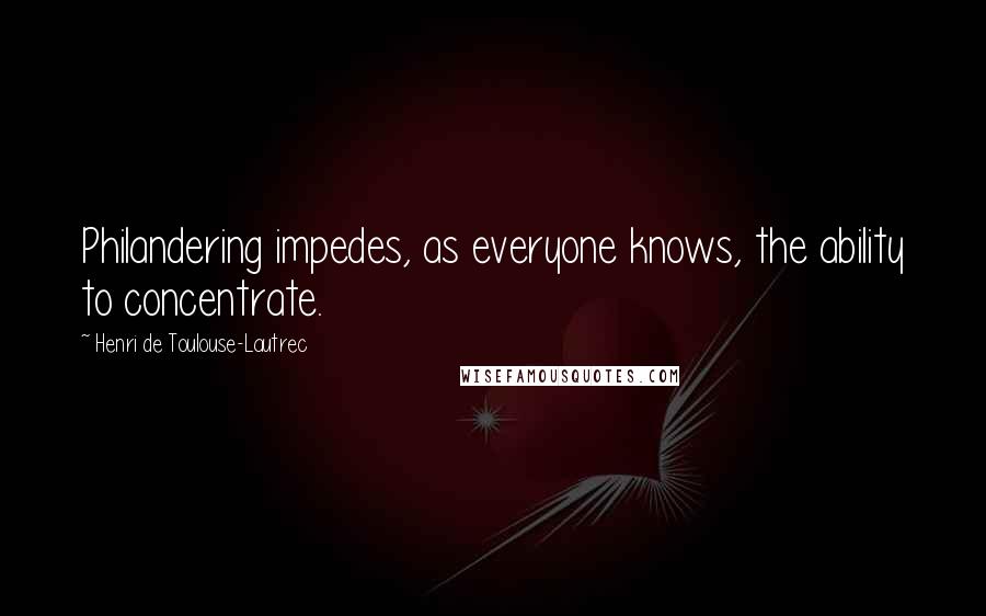 Henri De Toulouse-Lautrec Quotes: Philandering impedes, as everyone knows, the ability to concentrate.