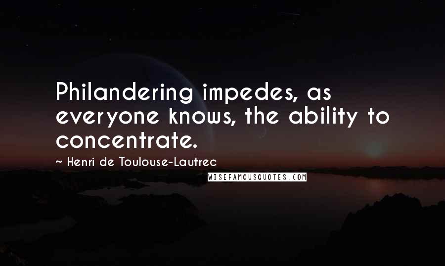 Henri De Toulouse-Lautrec Quotes: Philandering impedes, as everyone knows, the ability to concentrate.