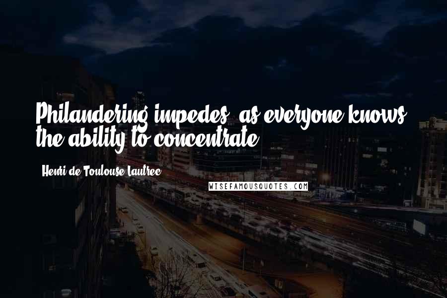 Henri De Toulouse-Lautrec Quotes: Philandering impedes, as everyone knows, the ability to concentrate.